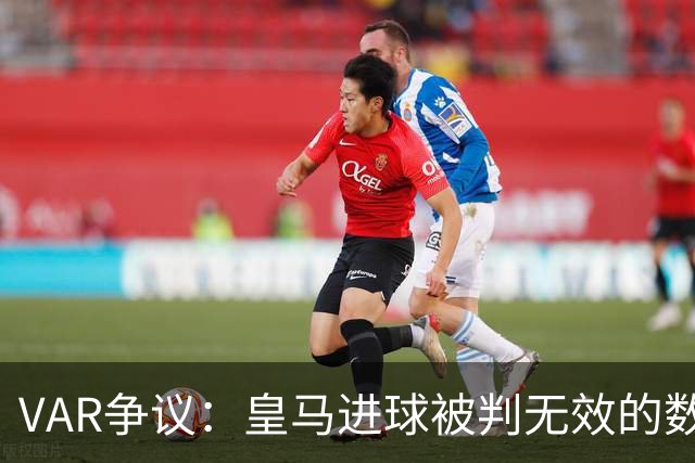 VAR争议：皇马进球被判无效的数据引发热议